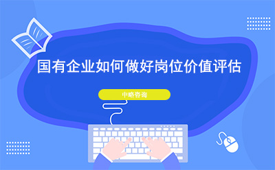 國有企業如何做好崗位價值評估